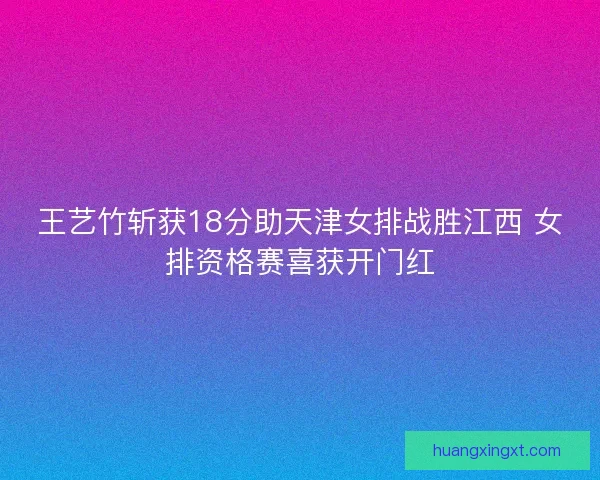 王艺竹斩获18分助天津女排战胜江西 女排资格赛喜获开门红 王艺竹斩获18分助天津女排战胜江西 女排资格赛喜获开门红