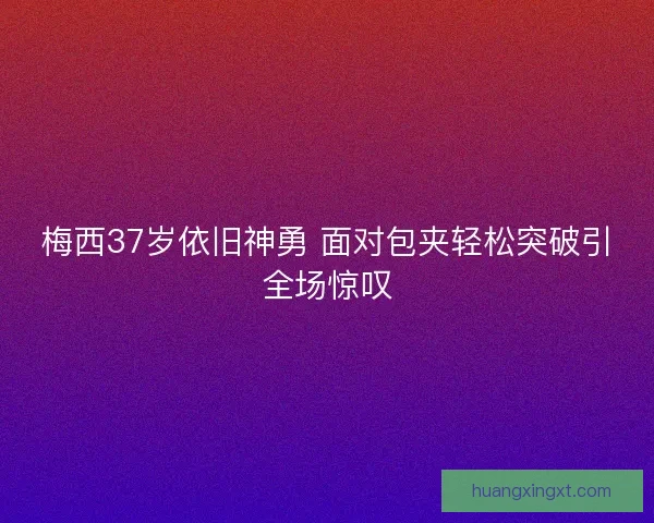梅西37岁依旧神勇 面对包夹轻松突破引全场惊叹