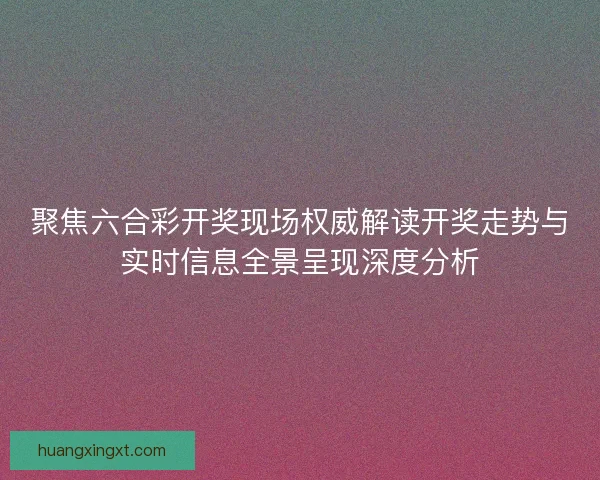 聚焦六合彩开奖现场权威解读开奖走势与实时信息全景呈现深度分析