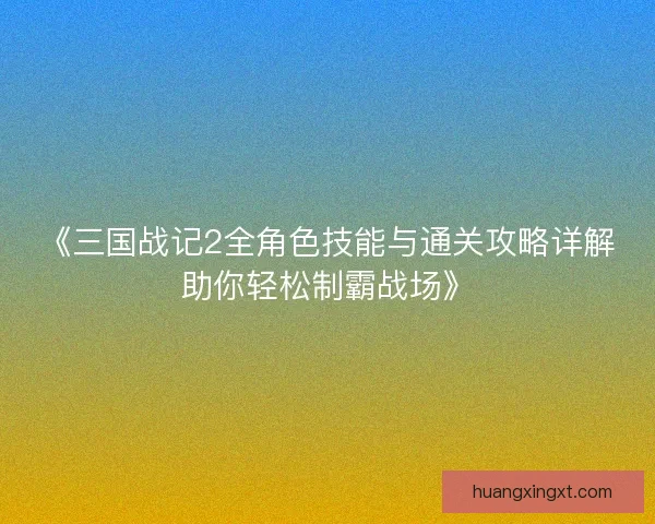 《三国战记2全角色技能与通关攻略详解助你轻松制霸战场》 《三国战记2全角色技能与通关攻略详解助你轻松制霸战场》