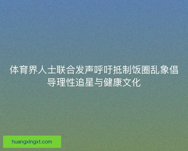 体育界人士联合发声呼吁抵制饭圈乱象倡导理性追星与健康文化