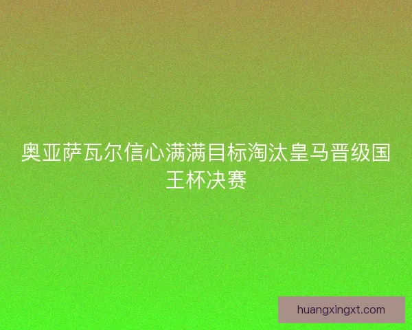 奥亚萨瓦尔信心满满目标淘汰皇马晋级国王杯决赛 奥亚萨瓦尔信心满满目标淘汰皇马晋级国王杯决赛