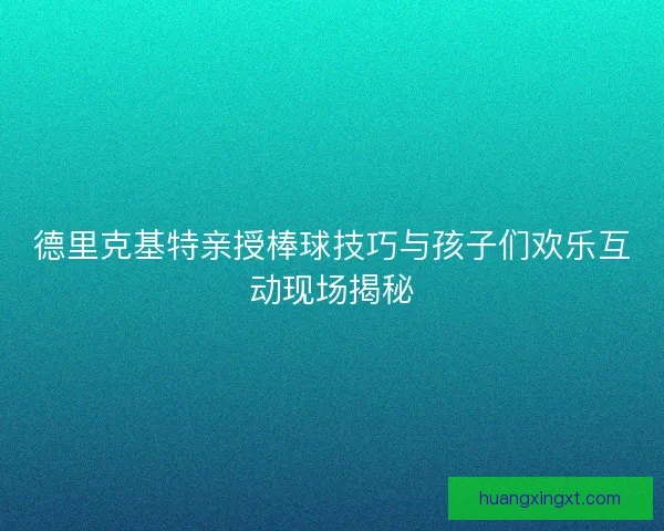 德里克基特亲授棒球技巧与孩子们欢乐互动现场揭秘