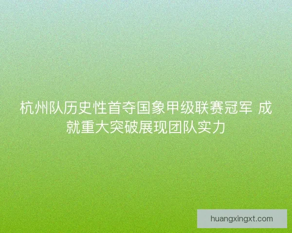 杭州队历史性首夺国象甲级联赛冠军 成就重大突破展现团队实力 杭州队历史性首夺国象甲级联赛冠军 成就重大突破展现团队实力