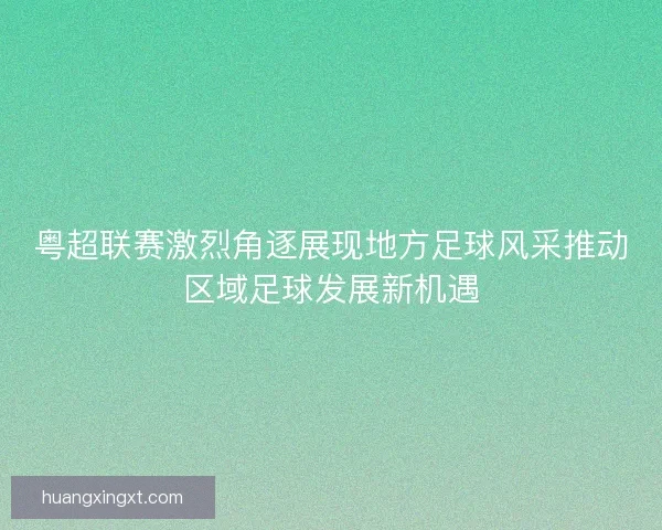 粤超联赛激烈角逐展现地方足球风采推动区域足球发展新机遇 粤超联赛激烈角逐展现地方足球风采推动区域足球发展新机遇
