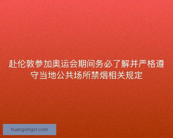 赴伦敦参加奥运会期间务必了解并严格遵守当地公共场所禁烟相关规定