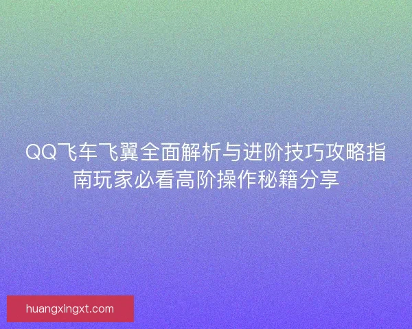 QQ飞车飞翼全面解析与进阶技巧攻略指南玩家必看高阶操作秘籍分享