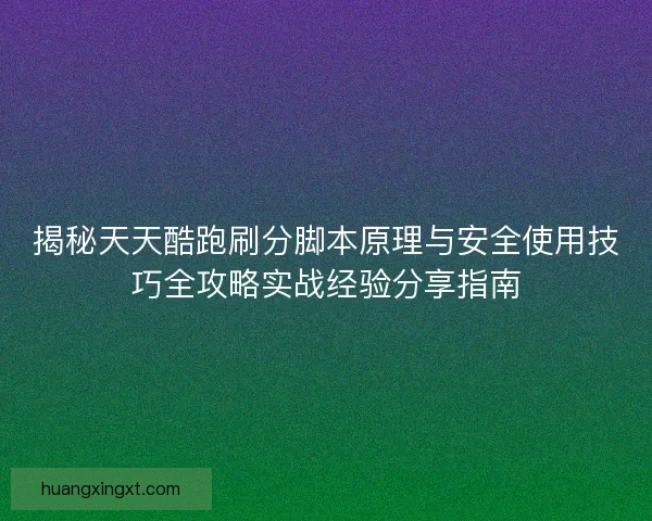 揭秘天天酷跑刷分脚本原理与安全使用技巧全攻略实战经验分享指南