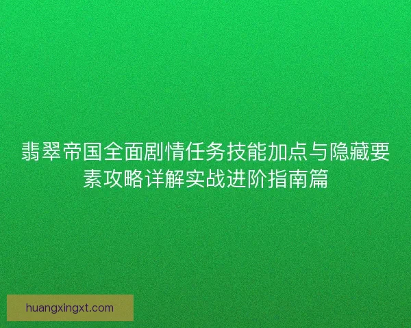 翡翠帝国全面剧情任务技能加点与隐藏要素攻略详解实战进阶指南篇