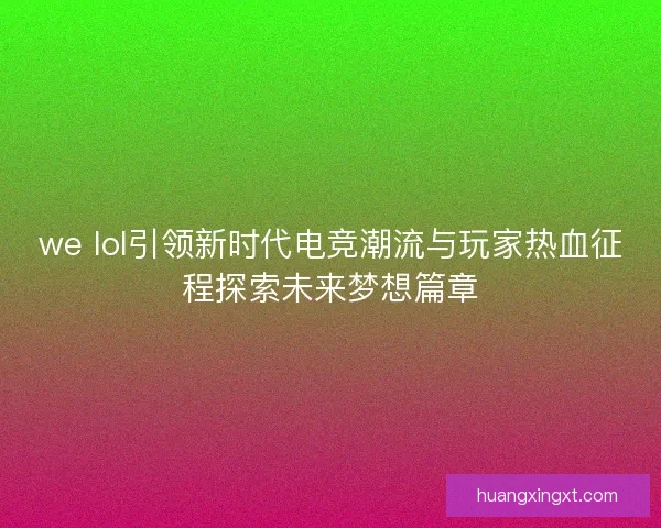 we lol引领新时代电竞潮流与玩家热血征程探索未来梦想篇章