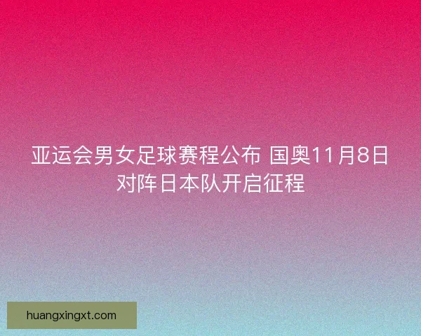 亚运会男女足球赛程公布 国奥11月8日对阵日本队开启征程