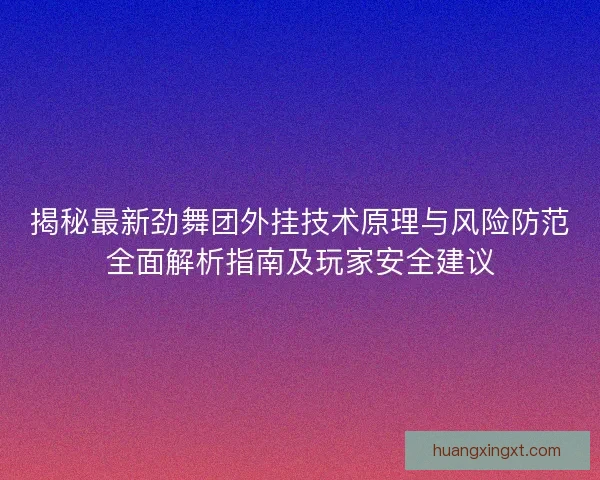 揭秘最新劲舞团外挂技术原理与风险防范全面解析指南及玩家安全建议