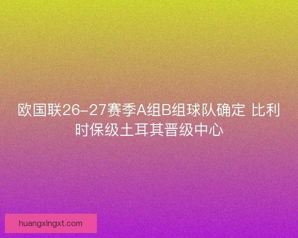 欧国联26-27赛季A组B组球队确定 比利时保级土耳其晋级中心