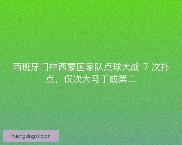 西班牙门神西蒙国家队点球大战 7 次扑点，仅次大马丁成第二