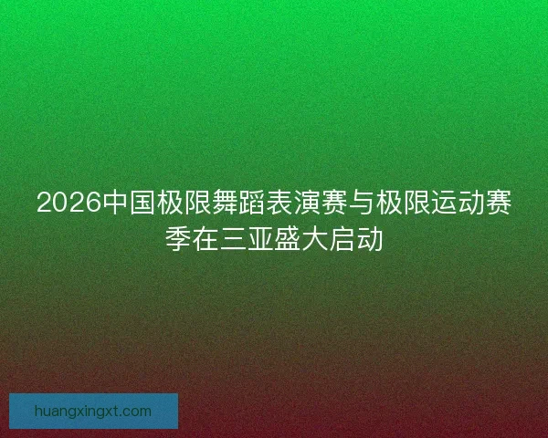 2026中国极限舞蹈表演赛与极限运动赛季在三亚盛大启动