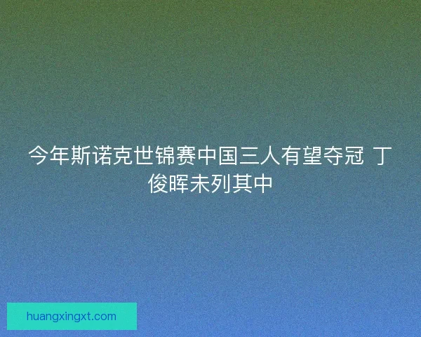 今年斯诺克世锦赛中国三人有望夺冠 丁俊晖未列其中