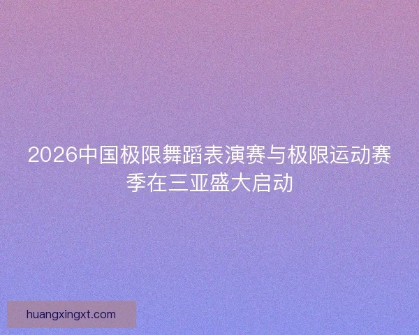 2026中国极限舞蹈表演赛与极限运动赛季在三亚盛大启动