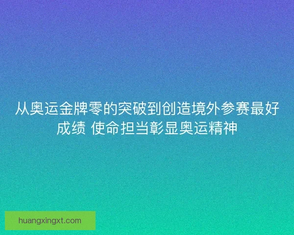从奥运金牌零的突破到创造境外参赛最好成绩 使命担当彰显奥运精神