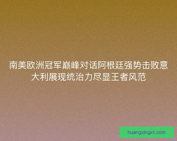南美欧洲冠军巅峰对话阿根廷强势击败意大利展现统治力尽显王者风范