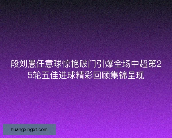 段刘愚任意球惊艳破门引爆全场中超第25轮五佳进球精彩回顾集锦呈现 段刘愚任意球惊艳破门引爆全场中超第25轮五佳进球精彩回顾集锦呈现