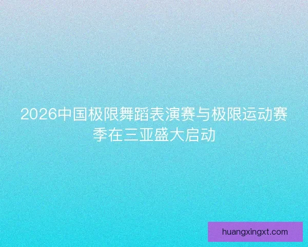 2026中国极限舞蹈表演赛与极限运动赛季在三亚盛大启动