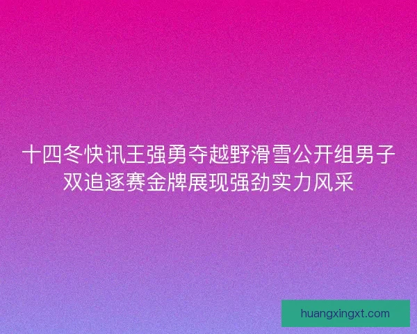 十四冬快讯王强勇夺越野滑雪公开组男子双追逐赛金牌展现强劲实力风采