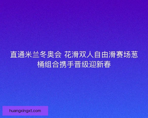 直通米兰冬奥会 花滑双人自由滑赛场葱桶组合携手晋级迎新春