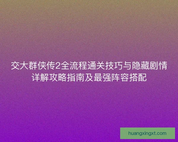 交大群侠传2全流程通关技巧与隐藏剧情详解攻略指南及最强阵容搭配 交大群侠传2全流程通关技巧与隐藏剧情详解攻略指南及最强阵容搭配