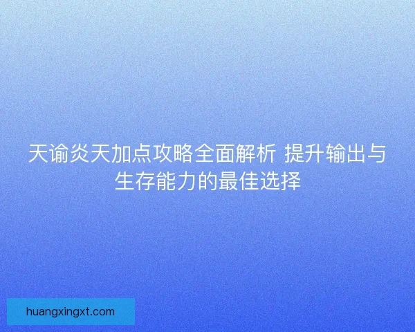 天谕炎天加点攻略全面解析 提升输出与生存能力的最佳选择 天谕炎天加点攻略全面解析 提升输出与生存能力的最佳选择