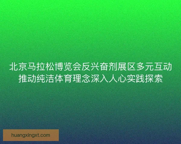 北京马拉松博览会反兴奋剂展区多元互动推动纯洁体育理念深入人心实践探索