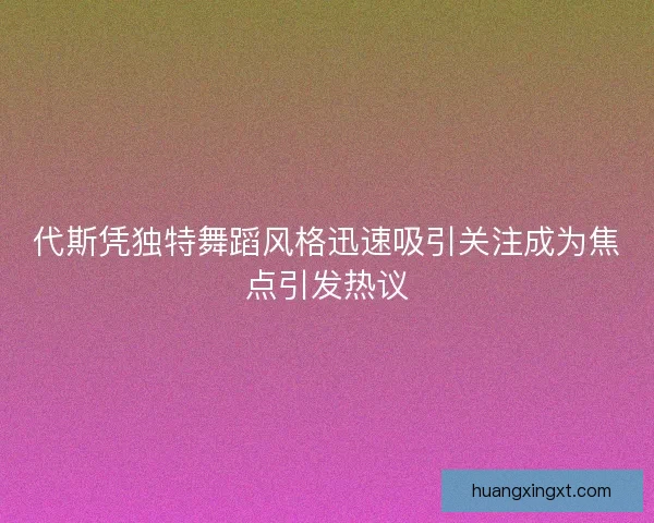 代斯凭独特舞蹈风格迅速吸引关注成为焦点引发热议 代斯凭独特舞蹈风格迅速吸引关注成为焦点引发热议