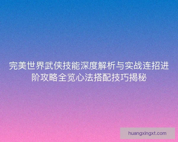 完美世界武侠技能深度解析与实战连招进阶攻略全览心法搭配技巧揭秘 完美世界武侠技能深度解析与实战连招进阶攻略全览心法搭配技巧揭秘
