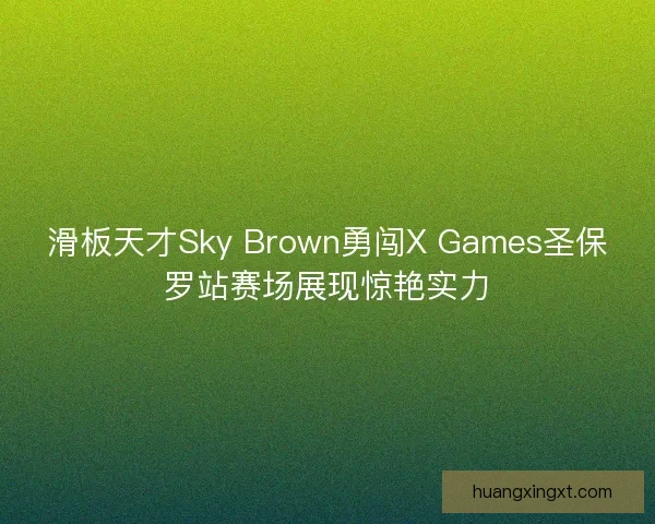 滑板天才Sky Brown勇闯X Games圣保罗站赛场展现惊艳实力