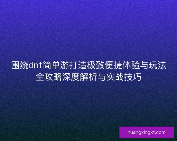 围绕dnf简单游打造极致便捷体验与玩法全攻略深度解析与实战技巧 围绕dnf简单游打造极致便捷体验与玩法全攻略深度解析与实战技巧